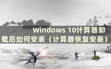 Windows 10计算器卸载后如何安装（计算器恢复安装）